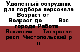 Удаленный сотрудник для подбора персонала › Возраст от ­ 25 › Возраст до ­ 55 - Все города Работа » Вакансии   . Татарстан респ.,Чистопольский р-н